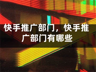 快手推廣部門，快手推廣部門有哪些