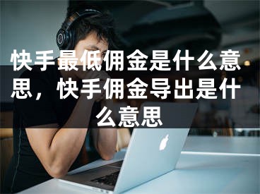 快手最低傭金是什么意思，快手傭金導(dǎo)出是什么意思