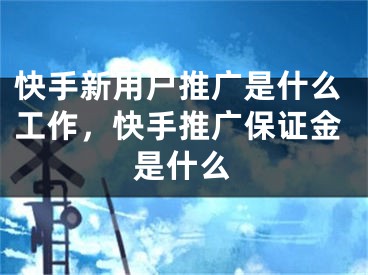 快手新用戶推廣是什么工作，快手推廣保證金是什么