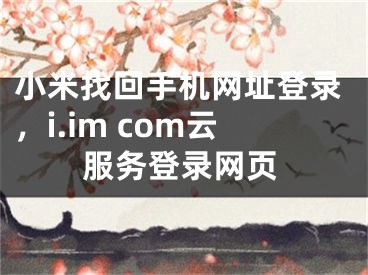 小米找回手機網(wǎng)址登錄，i.im com云服務(wù)登錄網(wǎng)頁