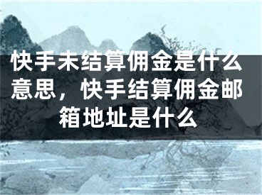 快手未結(jié)算傭金是什么意思，快手結(jié)算傭金郵箱地址是什么