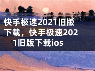 快手極速2021舊版下載，快手極速2021舊版下載ios