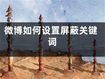 微博如何設(shè)置屏蔽關(guān)鍵詞