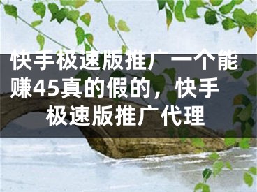 快手極速版推廣一個能賺45真的假的，快手極速版推廣代理