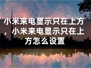 小米來電顯示只在上方，小米來電顯示只在上方怎么設(shè)置