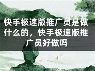 快手極速版推廣員是做什么的，快手極速版推廣員好做嗎