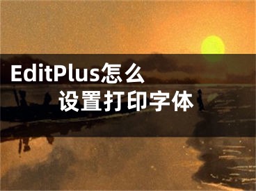 EditPlus怎么設置打印字體