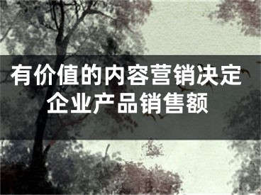 有價(jià)值的內(nèi)容營(yíng)銷(xiāo)決定企業(yè)產(chǎn)品銷(xiāo)售額