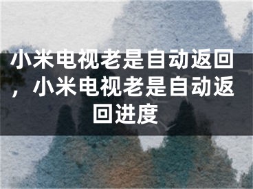 小米電視老是自動(dòng)返回，小米電視老是自動(dòng)返回進(jìn)度