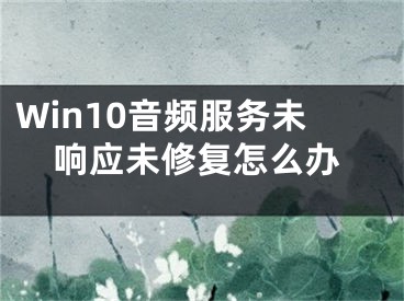 Win10音頻服務未響應未修復怎么辦