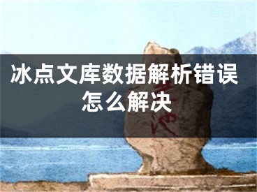 冰點(diǎn)文庫數(shù)據(jù)解析錯(cuò)誤怎么解決