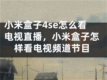 小米盒子4se怎么看電視直播，小米盒子怎樣看電視頻道節(jié)目