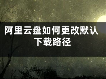 阿里云盤如何更改默認(rèn)下載路徑