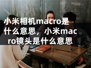 小米相機macro是什么意思，小米macro鏡頭是什么意思