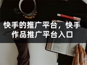 快手的推廣平臺(tái)，快手作品推廣平臺(tái)入口