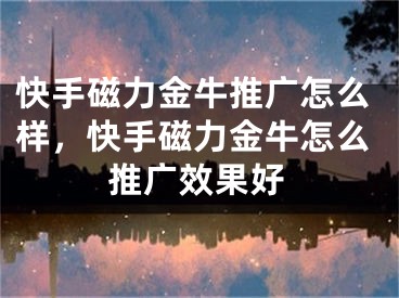 快手磁力金牛推廣怎么樣，快手磁力金牛怎么推廣效果好