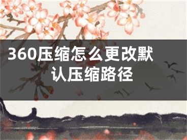 360壓縮怎么更改默認(rèn)壓縮路徑