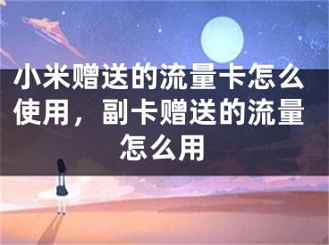 小米贈(zèng)送的流量卡怎么使用，副卡贈(zèng)送的流量怎么用