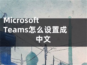 Microsoft Teams怎么設(shè)置成中文