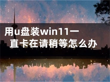 用u盤裝win11一直卡在請(qǐng)稍等怎么辦