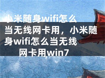 小米隨身wifi怎么當(dāng)無線網(wǎng)卡用，小米隨身wifi怎么當(dāng)無線網(wǎng)卡用win7