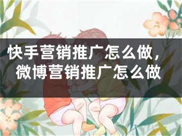 快手營銷推廣怎么做，微博營銷推廣怎么做