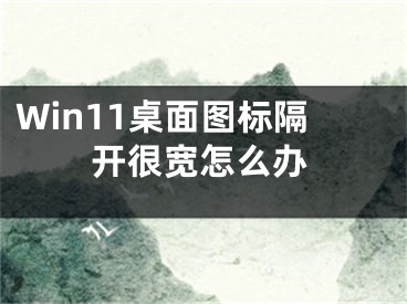 Win11桌面圖標(biāo)隔開(kāi)很寬怎么辦