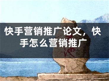 快手營銷推廣論文，快手怎么營銷推廣