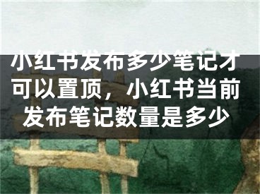 小紅書(shū)發(fā)布多少筆記才可以置頂，小紅書(shū)當(dāng)前發(fā)布筆記數(shù)量是多少