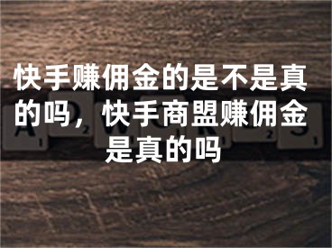 快手賺傭金的是不是真的嗎，快手商盟賺傭金是真的嗎