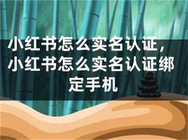 小紅書怎么實(shí)名認(rèn)證，小紅書怎么實(shí)名認(rèn)證綁定手機(jī)