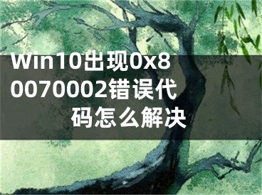 Win10出現(xiàn)0x80070002錯(cuò)誤代碼怎么解決