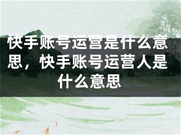 快手賬號運營是什么意思，快手賬號運營人是什么意思