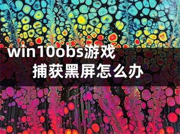 win10obs游戲捕獲黑屏怎么辦