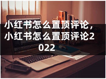 小紅書(shū)怎么置頂評(píng)論，小紅書(shū)怎么置頂評(píng)論2022