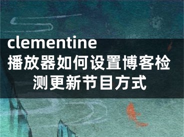 clementine播放器如何設(shè)置博客檢測更新節(jié)目方式