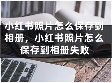 小紅書照片怎么保存到相冊(cè)，小紅書照片怎么保存到相冊(cè)失敗