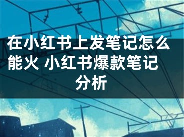 在小紅書(shū)上發(fā)筆記怎么能火 小紅書(shū)爆款筆記分析