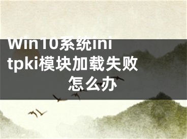 Win10系統(tǒng)initpki模塊加載失敗怎么辦