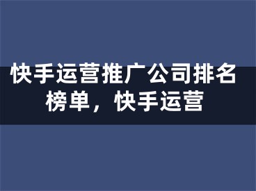 快手運(yùn)營(yíng)推廣公司排名榜單，快手運(yùn)營(yíng)