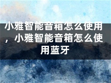 小雅智能音箱怎么使用，小雅智能音箱怎么使用藍(lán)牙