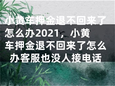 小黃車(chē)押金退不回來(lái)了怎么辦2021，小黃車(chē)押金退不回來(lái)了怎么辦客服也沒(méi)人接電話