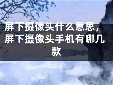 屏下攝像頭什么意思，屏下攝像頭手機(jī)有哪幾款