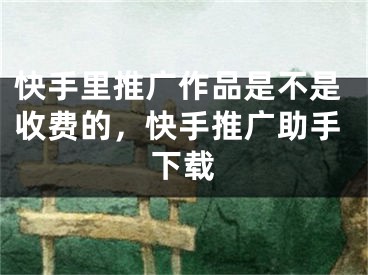 快手里推廣作品是不是收費的，快手推廣助手下載