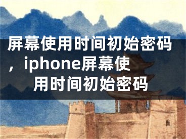 屏幕使用時(shí)間初始密碼，iphone屏幕使用時(shí)間初始密碼