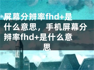 屏幕分辨率fhd+是什么意思，手機屏幕分辨率fhd+是什么意思