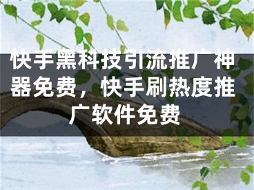 快手黑科技引流推廣神器免費，快手刷熱度推廣軟件免費