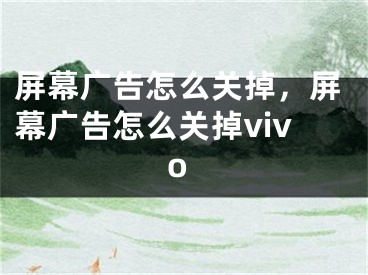 屏幕廣告怎么關(guān)掉，屏幕廣告怎么關(guān)掉vivo