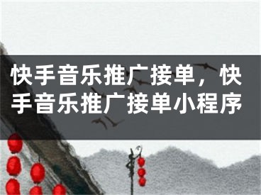 快手音樂推廣接單，快手音樂推廣接單小程序