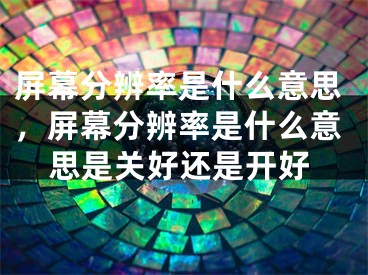 屏幕分辨率是什么意思，屏幕分辨率是什么意思是關(guān)好還是開好